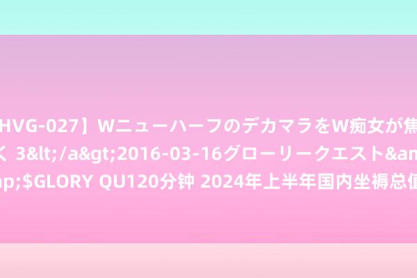 【HVG-027】WニューハーフのデカマラをW痴女が焦らし寸止めで虐め抜く 3</a>2016-03-16グローリークエスト&$GLORY QU120分钟 2024年上半年国内坐褥总值616836亿元 同比增长5.0%