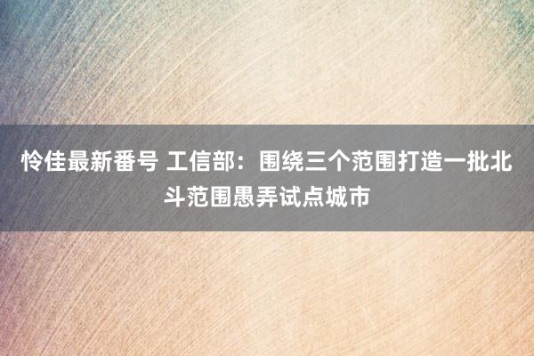 怜佳最新番号 工信部：围绕三个范围打造一批北斗范围愚弄试点城市