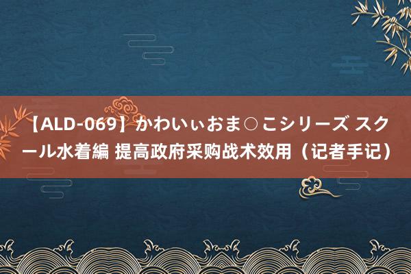 【ALD-069】かわいぃおま○こシリーズ スクール水着編 提高政府采购战术效用（记者手记）