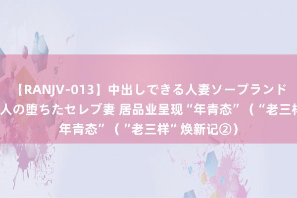 【RANJV-013】中出しできる人妻ソープランドDX 8時間 16人の堕ちたセレブ妻 居品业呈现“年青态”（“老三样”焕新记②）