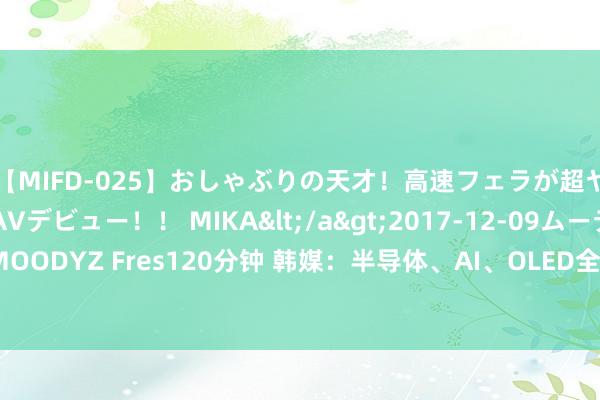 【MIFD-025】おしゃぶりの天才！高速フェラが超ヤバイ即尺黒ギャルAVデビュー！！ MIKA</a>2017-12-09ムーディーズ&$MOODYZ Fres120分钟 韩媒：半导体、AI、OLED全方向逆袭，中国高技术商讨非常好意思国！