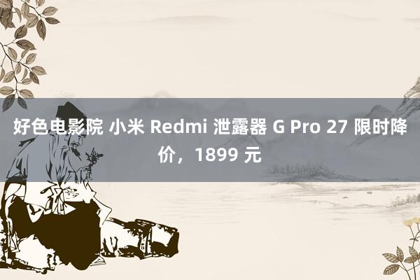 好色电影院 小米 Redmi 泄露器 G Pro 27 限时降价，1899 元