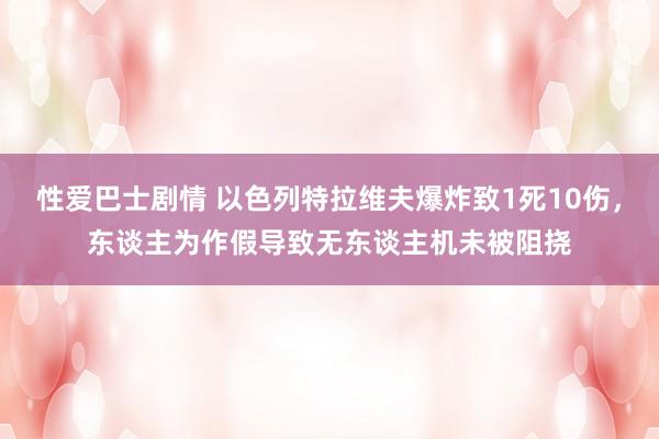 性爱巴士剧情 以色列特拉维夫爆炸致1死10伤，东谈主为作假导致无东谈主机未被阻挠