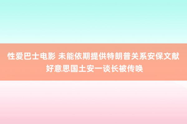 性爱巴士电影 未能依期提供特朗普关系安保文献 好意思国土安一谈长被传唤