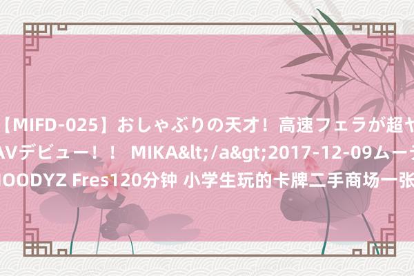 【MIFD-025】おしゃぶりの天才！高速フェラが超ヤバイ即尺黒ギャルAVデビュー！！ MIKA</a>2017-12-09ムーディーズ&$MOODYZ Fres120分钟 小学生玩的卡牌二手商场一张能卖16万元？上海辟谣平台：炒作！误导！