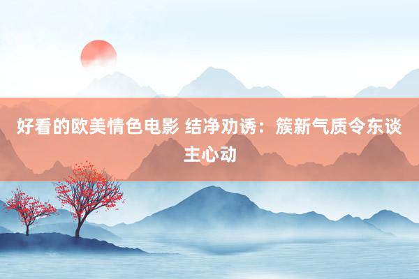 好看的欧美情色电影 结净劝诱：簇新气质令东谈主心动