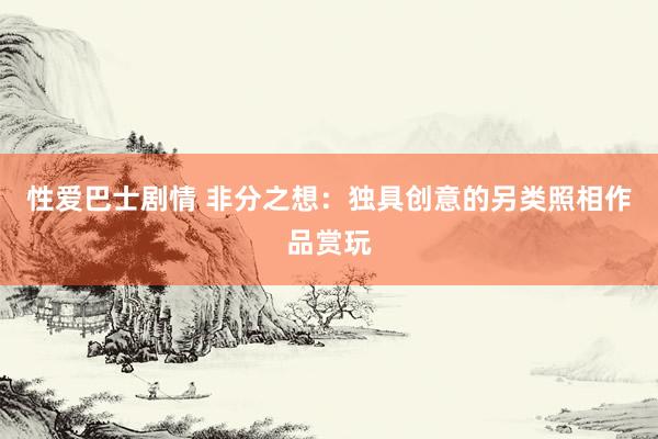 性爱巴士剧情 非分之想：独具创意的另类照相作品赏玩