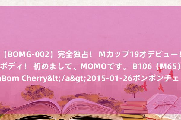 【BOMG-002】完全独占！ Mカップ19才デビュー！ 100万人に1人の超乳ボディ！ 初めまして、MOMOです。 B106（M65） W58 H85 / BomBom Cherry</a>2015-01-26ボンボンチェリー/妄想族&$BOMBO187分钟 迷东谈主熟女，尽显杰作风姿