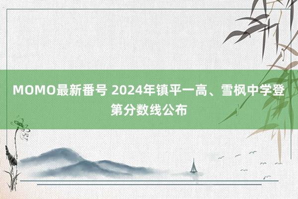 MOMO最新番号 2024年镇平一高、雪枫中学登第分数线公布