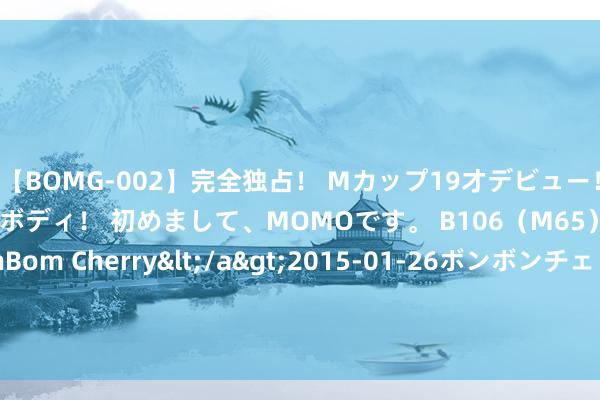 【BOMG-002】完全独占！ Mカップ19才デビュー！ 100万人に1人の超乳ボディ！ 初めまして、MOMOです。 B106（M65） W58 H85 / BomBom Cherry</a>2015-01-26ボンボンチェリー/妄想族&$BOMBO187分钟 常作念这件事，再亲密的伴侣也会隔离你