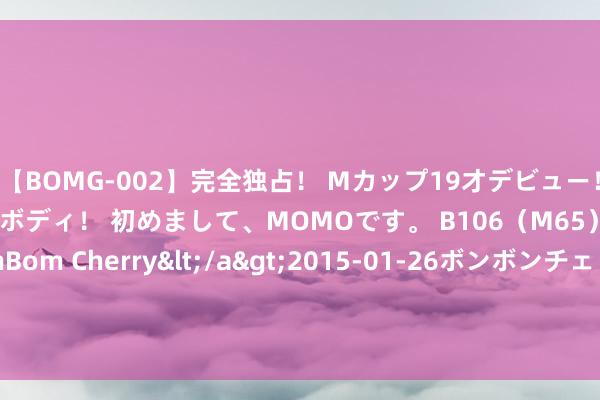 【BOMG-002】完全独占！ Mカップ19才デビュー！ 100万人に1人の超乳ボディ！ 初めまして、MOMOです。 B106（M65） W58 H85 / BomBom Cherry</a>2015-01-26ボンボンチェリー/妄想族&$BOMBO187分钟 英伟达阉割版H20芯片也将对华禁售？