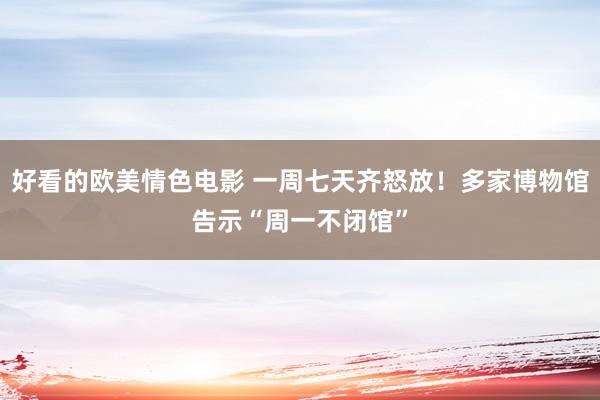 好看的欧美情色电影 一周七天齐怒放！多家博物馆告示“周一不闭馆”