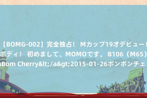 【BOMG-002】完全独占！ Mカップ19才デビュー！ 100万人に1人の超乳ボディ！ 初めまして、MOMOです。 B106（M65） W58 H85 / BomBom Cherry</a>2015-01-26ボンボンチェリー/妄想族&$BOMBO187分钟 暑期旺季，港澳旅游解锁“新玩法”