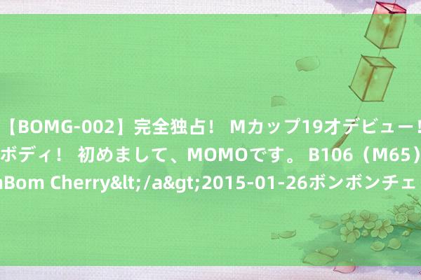 【BOMG-002】完全独占！ Mカップ19才デビュー！ 100万人に1人の超乳ボディ！ 初めまして、MOMOです。 B106（M65） W58 H85 / BomBom Cherry</a>2015-01-26ボンボンチェリー/妄想族&$BOMBO187分钟 射速极快！谢泼德只借了半个掩护径直三分轰进