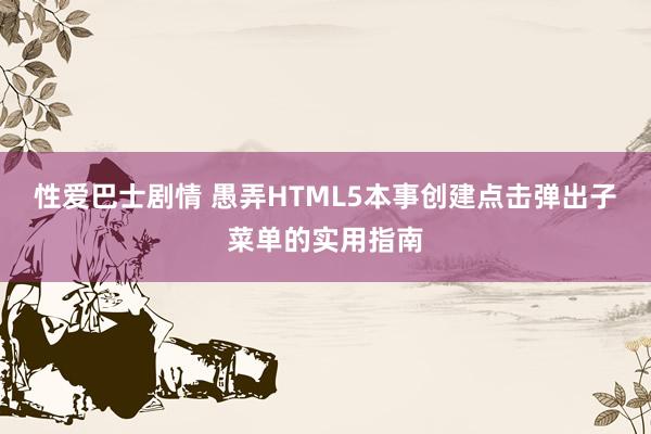 性爱巴士剧情 愚弄HTML5本事创建点击弹出子菜单的实用指南