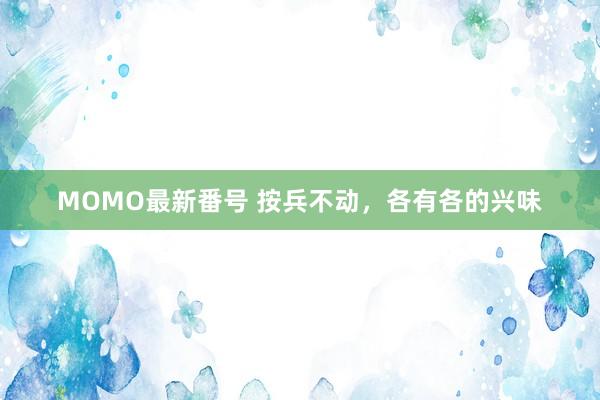 MOMO最新番号 按兵不动，各有各的兴味