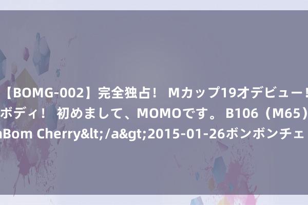 【BOMG-002】完全独占！ Mカップ19才デビュー！ 100万人に1人の超乳ボディ！ 初めまして、MOMOです。 B106（M65） W58 H85 / BomBom Cherry</a>2015-01-26ボンボンチェリー/妄想族&$BOMBO187分钟 懂球!科尔被问是否带杜兰特去奥运，霍勒迪抢答:哥们说啥?那然而KD