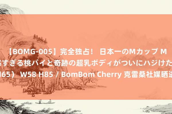 【BOMG-005】完全独占！ 日本一のMカップ MOMO！ 限界突破！ 敏感すぎる桃パイと奇跡の超乳ボディがついにハジけた！ 19才 B106（M65） W58 H85 / BomBom Cherry 克雷桑社媒晒进球视频：你们合计我的倒钩进球如何样？