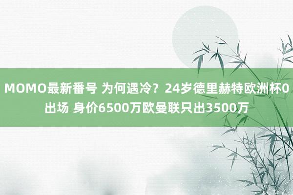 MOMO最新番号 为何遇冷？24岁德里赫特欧洲杯0出场 身价6500万欧曼联只出3500万