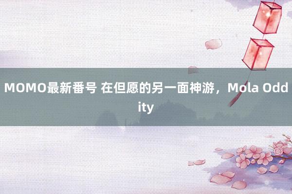 MOMO最新番号 在但愿的另一面神游，Mola Oddity