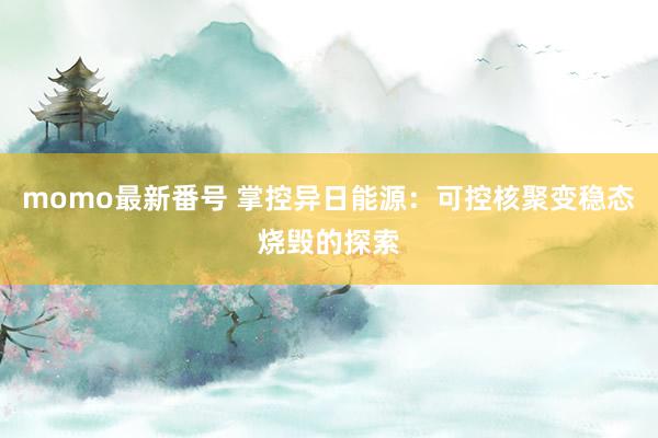 momo最新番号 掌控异日能源：可控核聚变稳态烧毁的探索