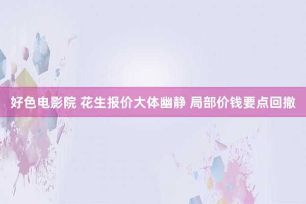 好色电影院 花生报价大体幽静 局部价钱要点回撤