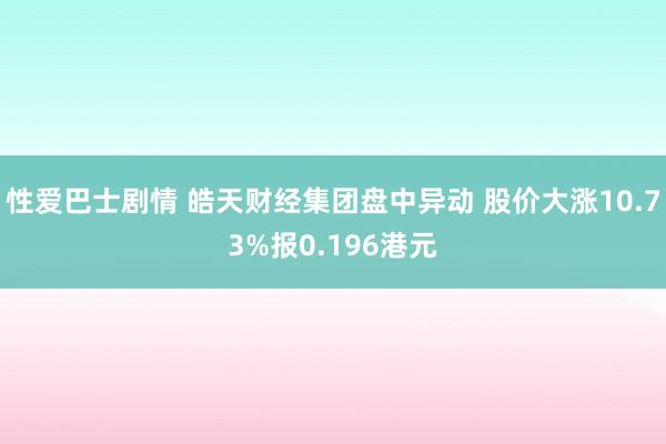 性爱巴士剧情 皓天财经集团盘中异动 股价大涨10.73%报0.196港元