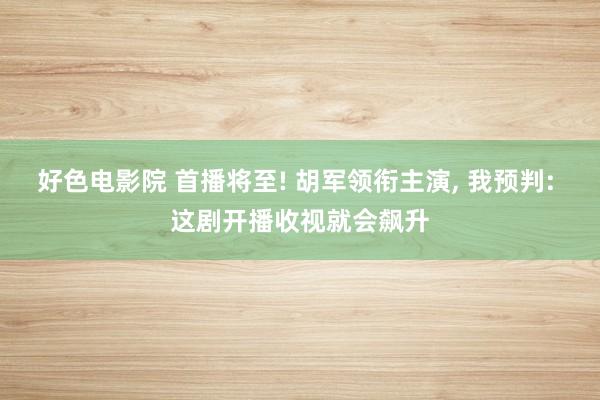 好色电影院 首播将至! 胡军领衔主演， 我预判: 这剧开播收视就会飙升