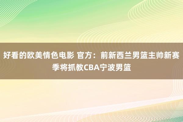 好看的欧美情色电影 官方：前新西兰男篮主帅新赛季将抓教CBA宁波男篮