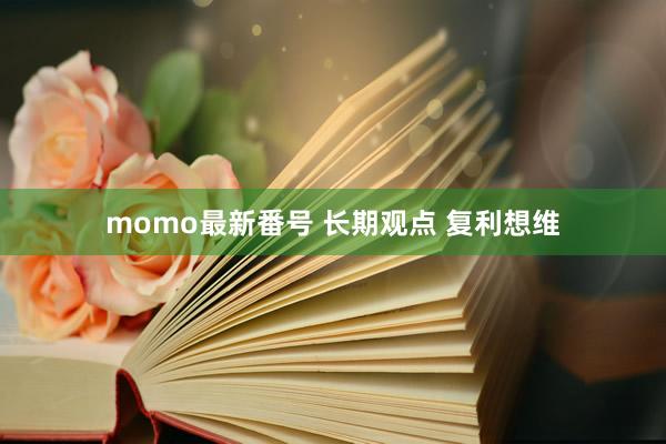 momo最新番号 长期观点 复利想维