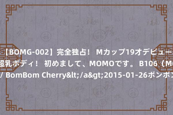 【BOMG-002】完全独占！ Mカップ19才デビュー！ 100万人に1人の超乳ボディ！ 初めまして、MOMOです。 B106（M65） W58 H85 / BomBom Cherry</a>2015-01-26ボンボンチェリー/妄想族&$BOMBO187分钟 成皆附进丨一日往复最好意思徒步圣地 [彩虹]玄机的秀气的阿尔沟龙池终于又