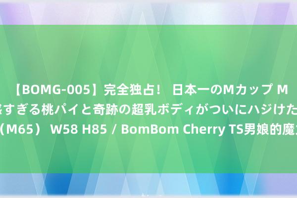 【BOMG-005】完全独占！ 日本一のMカップ MOMO！ 限界突破！ 敏感すぎる桃パイと奇跡の超乳ボディがついにハジけた！ 19才 B106（M65） W58 H85 / BomBom Cherry TS男娘的魔力：讨论跨性别文化中的好意思与力量