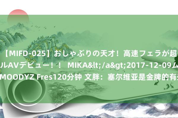 【MIFD-025】おしゃぶりの天才！高速フェラが超ヤバイ即尺黒ギャルAVデビュー！！ MIKA</a>2017-12-09ムーディーズ&$MOODYZ Fres120分钟 文胖：塞尔维亚是金牌的有劲图夺者 思望望好意思国男篮怎么应付挑战