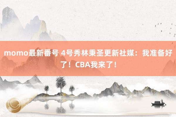 momo最新番号 4号秀林秉圣更新社媒：我准备好了！CBA我来了！