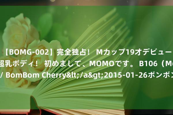 【BOMG-002】完全独占！ Mカップ19才デビュー！ 100万人に1人の超乳ボディ！ 初めまして、MOMOです。 B106（M65） W58 H85 / BomBom Cherry</a>2015-01-26ボンボンチェリー/妄想族&$BOMBO187分钟 中国女篮连犯3致命纰谬！输球后名宿气到语塞，生鏖战给郑薇支招