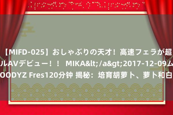 【MIFD-025】おしゃぶりの天才！高速フェラが超ヤバイ即尺黒ギャルAVデビュー！！ MIKA</a>2017-12-09ムーディーズ&$MOODYZ Fres120分钟 揭秘：培育胡萝卜、萝卜和白菜，究竟下雨前种也曾下雨后种？众人告诉你其中的秘要！