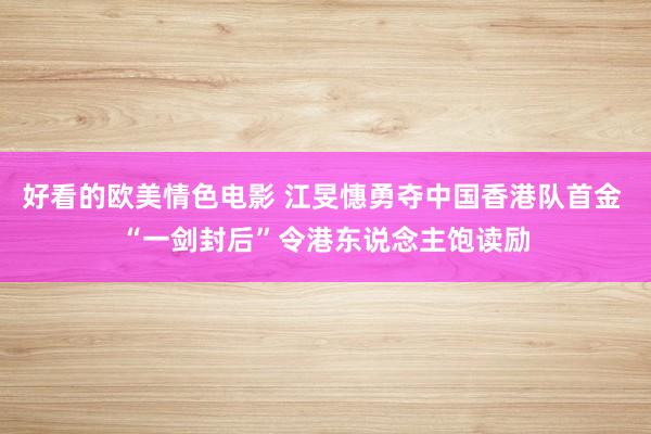 好看的欧美情色电影 江旻憓勇夺中国香港队首金 “一剑封后”令港东说念主饱读励