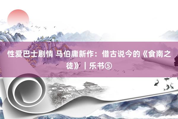 性爱巴士剧情 马伯庸新作：借古说今的《食南之徒》｜乐书⑤