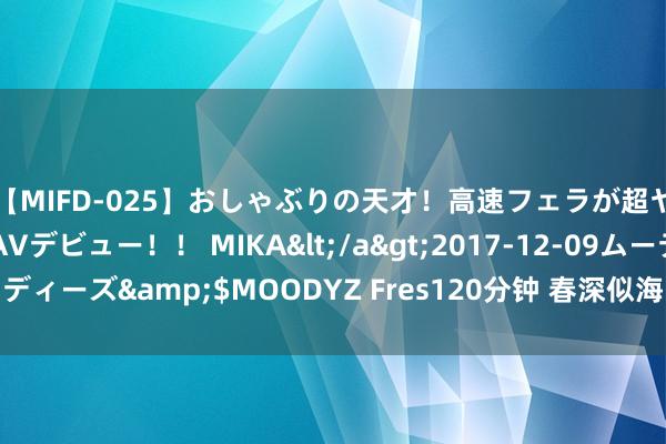 【MIFD-025】おしゃぶりの天才！高速フェラが超ヤバイ即尺黒ギャルAVデビュー！！ MIKA</a>2017-12-09ムーディーズ&$MOODYZ Fres120分钟 春深似海，校园风景好意思如画