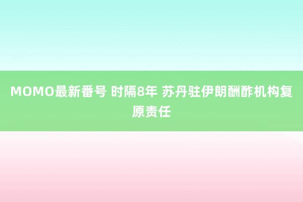 MOMO最新番号 时隔8年 苏丹驻伊朗酬酢机构复原责任