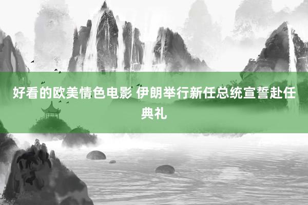 好看的欧美情色电影 伊朗举行新任总统宣誓赴任典礼