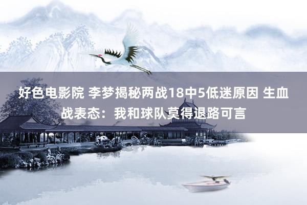 好色电影院 李梦揭秘两战18中5低迷原因 生血战表态：我和球队莫得退路可言