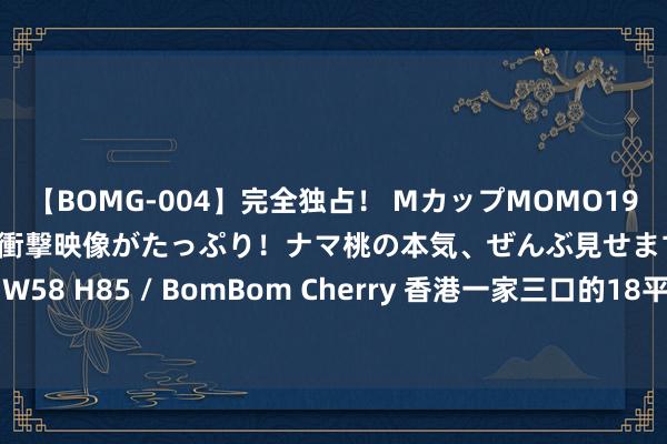 【BOMG-004】完全独占！ MカップMOMO19才！ デビュー作を超える衝撃映像がたっぷり！ナマ桃の本気、ぜんぶ見せます！ B106（M65） W58 H85 / BomBom Cherry 香港一家三口的18平米蜗居生计，虽小且腾贵却颐养东谈主心