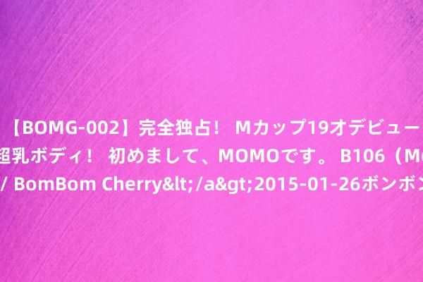 【BOMG-002】完全独占！ Mカップ19才デビュー！ 100万人に1人の超乳ボディ！ 初めまして、MOMOです。 B106（M65） W58 H85 / BomBom Cherry</a>2015-01-26ボンボンチェリー/妄想族&$BOMBO187分钟 八一建军节与爱国见识主题相趋附 徐家汇、田林、虹梅街说念权衡开展辖区暑期亲子当作