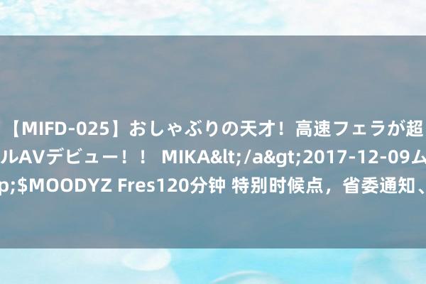 【MIFD-025】おしゃぶりの天才！高速フェラが超ヤバイ即尺黒ギャルAVデビュー！！ MIKA</a>2017-12-09ムーディーズ&$MOODYZ Fres120分钟 特别时候点，省委通知、省长跨省与南部战区司令员、政委漫谈