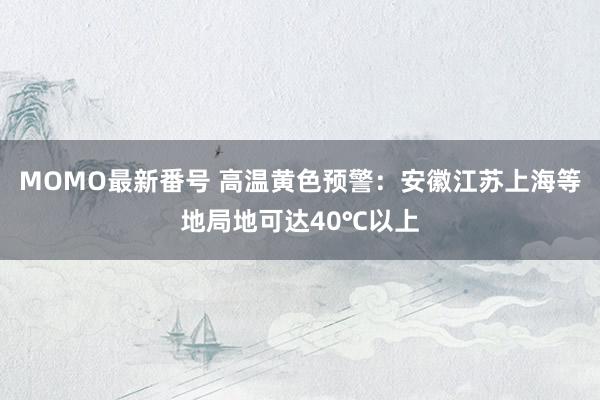 MOMO最新番号 高温黄色预警：安徽江苏上海等地局地可达40℃以上