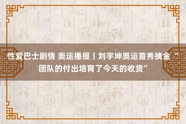 性爱巴士剧情 奥运播报丨刘宇坤奥运首秀摘金 “团队的付出培育了今天的收货”