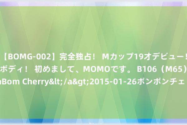 【BOMG-002】完全独占！ Mカップ19才デビュー！ 100万人に1人の超乳ボディ！ 初めまして、MOMOです。 B106（M65） W58 H85 / BomBom Cherry</a>2015-01-26ボンボンチェリー/妄想族&$BOMBO187分钟 北京7月二手房网签已近1.5万套，创16个月新高