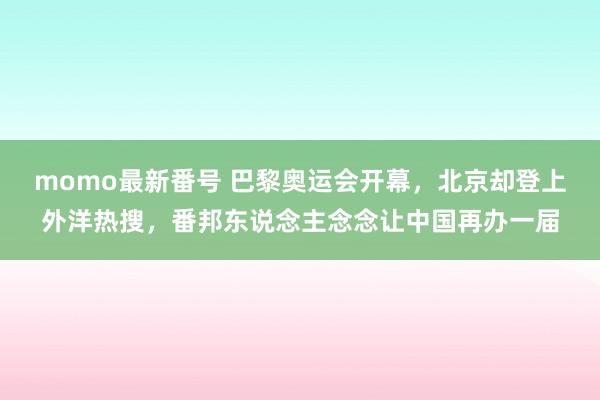 momo最新番号 巴黎奥运会开幕，北京却登上外洋热搜，番邦东说念主念念让中国再办一届