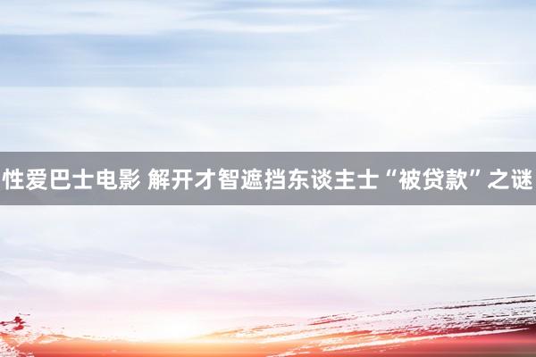 性爱巴士电影 解开才智遮挡东谈主士“被贷款”之谜